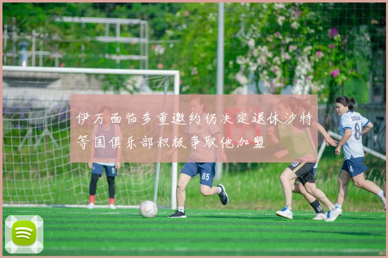 伊万面临多重邀约仍决定退休沙特等国俱乐部积极争取他加盟