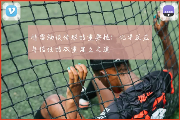 特雷杨谈传球的重要性：化学反应与信任的双重建立之道