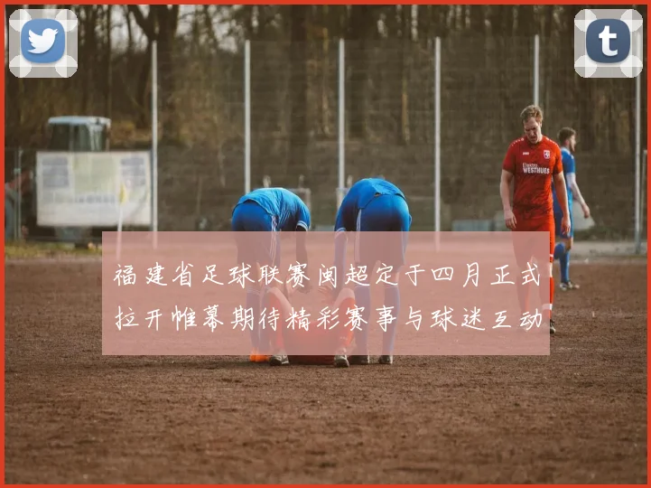 福建省足球联赛闽超定于四月正式拉开帷幕期待精彩赛事与球迷互动