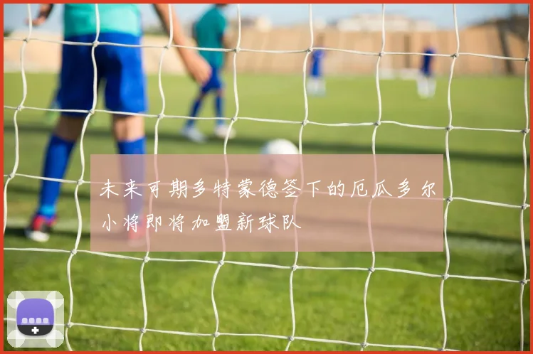 未来可期多特蒙德签下的厄瓜多尔小将即将加盟新球队