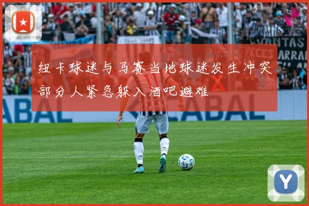 纽卡球迷与马赛当地球迷发生冲突部分人紧急躲入酒吧避难