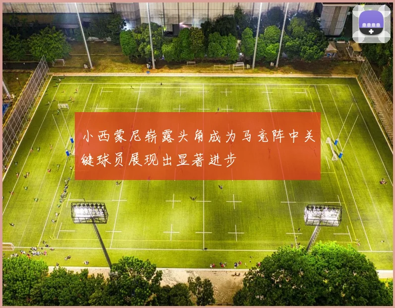 小西蒙尼崭露头角成为马竞阵中关键球员展现出显著进步
