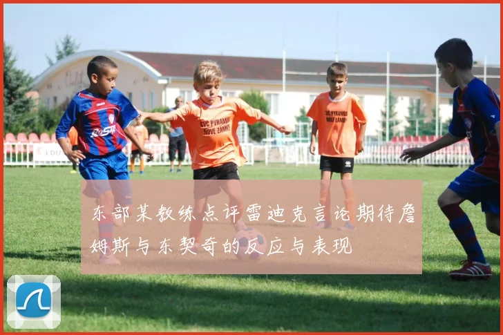 东部某教练点评雷迪克言论期待詹姆斯与东契奇的反应与表现