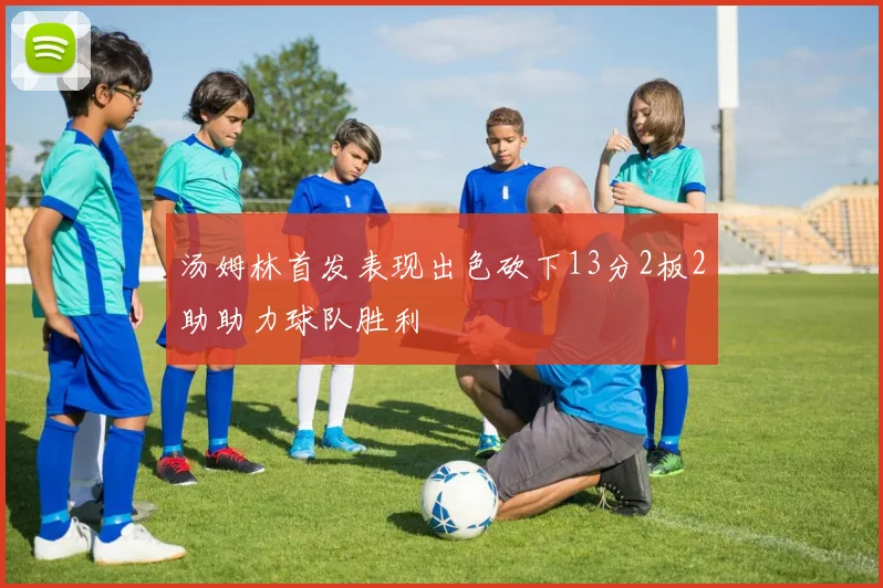 汤姆林首发表现出色砍下13分2板2助助力球队胜利