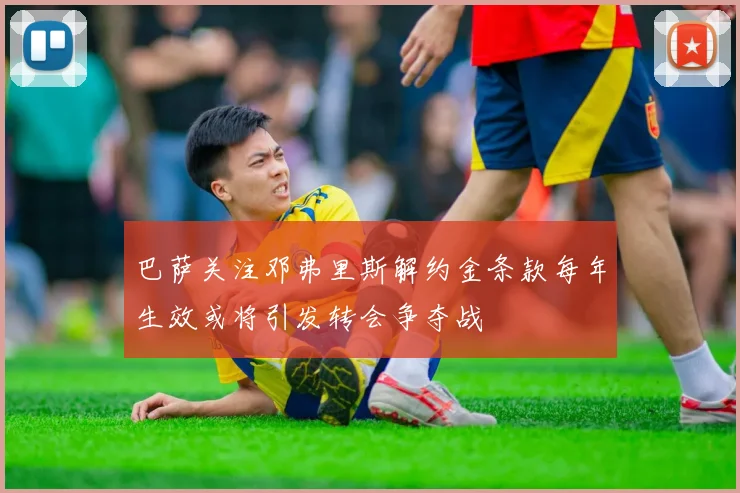 巴萨关注邓弗里斯解约金条款每年生效或将引发转会争夺战