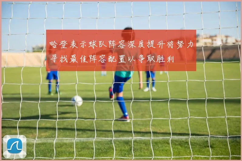 哈登表示球队阵容深度提升将努力寻找最佳阵容配置以争取胜利