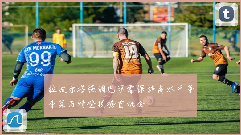 拉波尔塔强调巴萨需保持高水平争夺莱万特登顶榜首机会