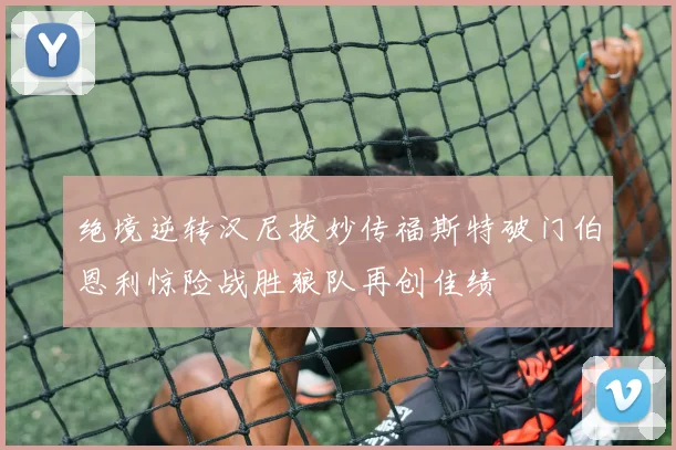 绝境逆转汉尼拔妙传福斯特破门伯恩利惊险战胜狼队再创佳绩