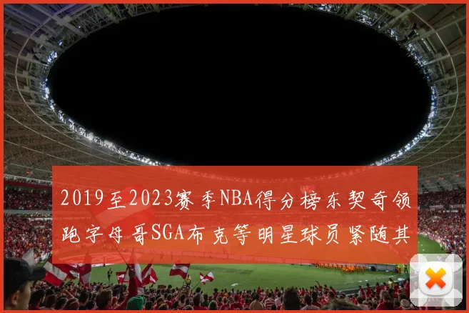 2019至2023赛季NBA得分榜东契奇领跑字母哥SGA布克等明星球员紧随其后