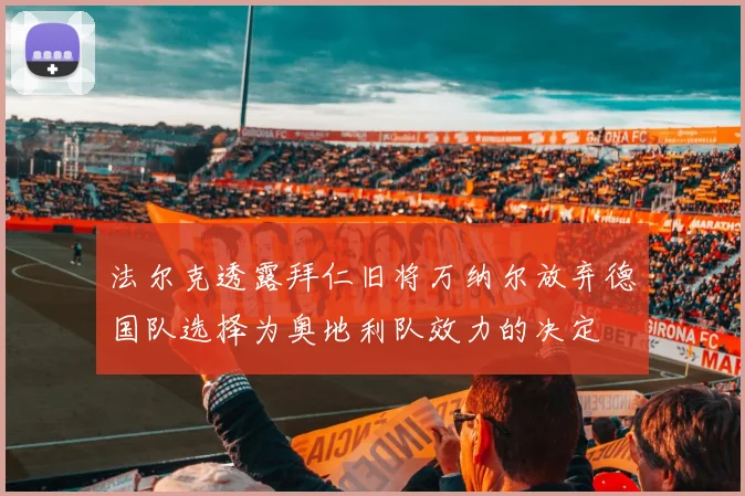 法尔克透露拜仁旧将万纳尔放弃德国队选择为奥地利队效力的决定
