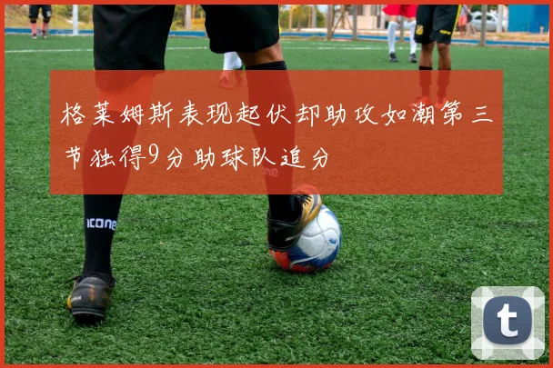 格莱姆斯表现起伏却助攻如潮第三节独得9分助球队追分