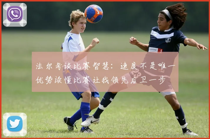法尔考谈比赛智慧：速度不是唯一优势读懂比赛让我领先后卫一步