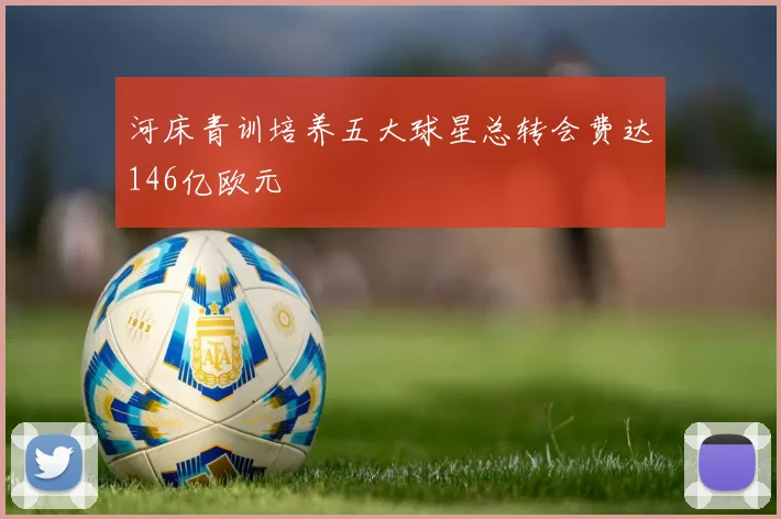 河床青训培养五大球星总转会费达146亿欧元