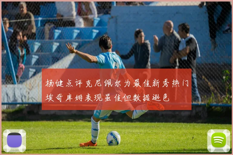 杨健点评克尼佩尔为最佳新秀热门埃奇库姆表现虽佳但数据逊色