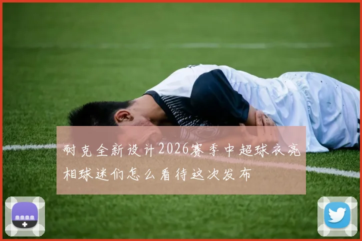 耐克全新设计2026赛季中超球衣亮相球迷们怎么看待这次发布