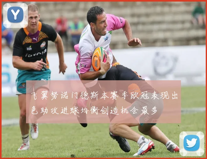 飞翼努诺门德斯本赛季欧冠表现出色助攻进球均衡创造机会最多
