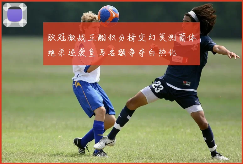 欧冠激战正酣积分榜变幻莫测葡体绝杀逆袭皇马名额争夺白热化
