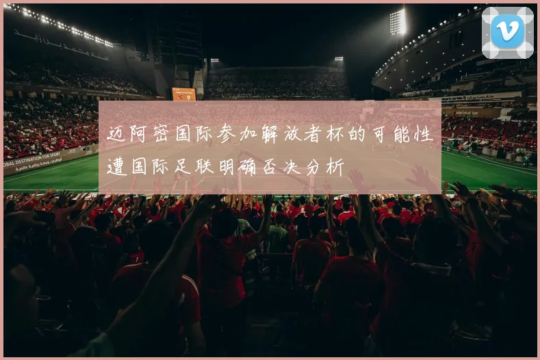 迈阿密国际参加解放者杯的可能性遭国际足联明确否决分析