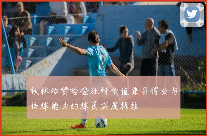 铁林称赞哈登独特价值兼具得分与传球能力的球员实属稀缺