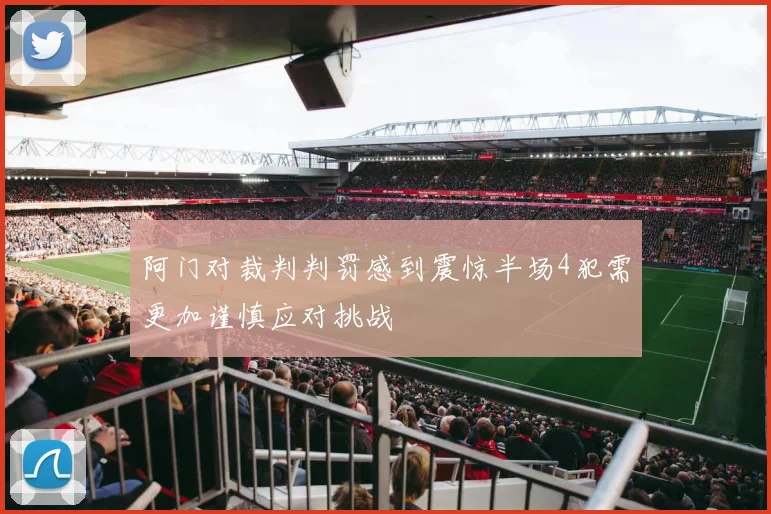 阿门对裁判判罚感到震惊半场4犯需更加谨慎应对挑战