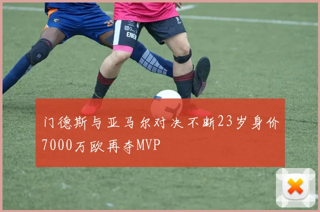 门德斯与亚马尔对决不断23岁身价7000万欧再夺MVP